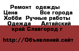 Ремонт  одежды  › Цена ­ 3 000 - Все города Хобби. Ручные работы » Одежда   . Алтайский край,Славгород г.